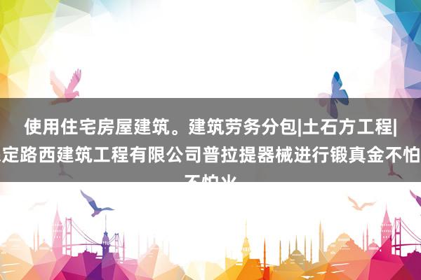 使用住宅房屋建筑。建筑劳务分包|土石方工程|保定路西建筑工程有限公司普拉提器械进行锻真金不怕火
