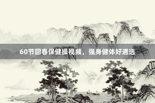 60节回春保健操视频,强身健体好遴选