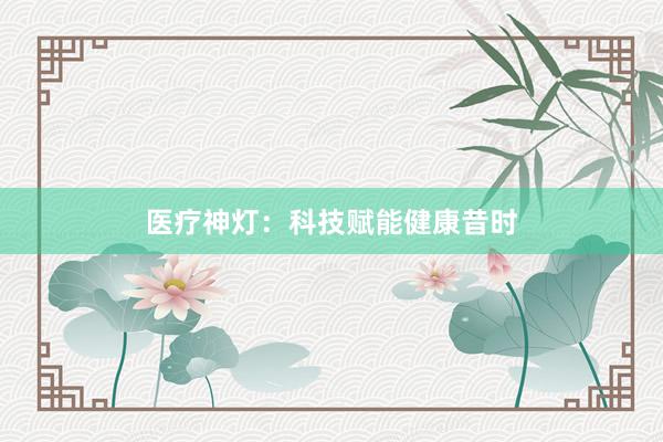 医疗神灯：科技赋能健康昔时