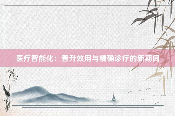 医疗智能化：晋升效用与精确诊疗的新期间